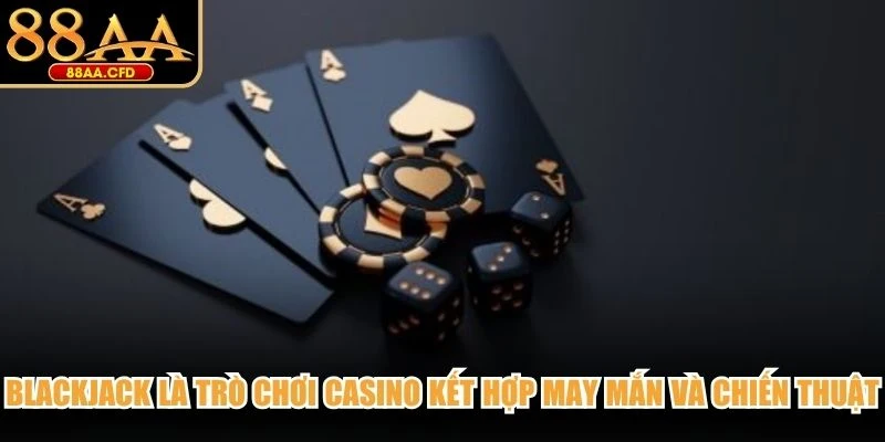 Blackjack là trò chơi casino với sự kết hợp giữa may mắn và chiến thuật