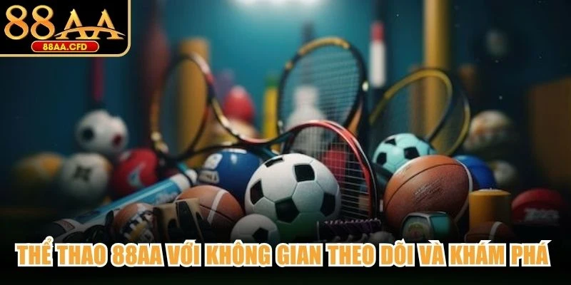 Thể thao 88AA với không gian theo dõi và khám phá nhiều nội dung khác nhau